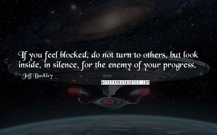 Jeff Buckley Quotes: If you feel blocked, do not turn to others, but look inside, in silence, for the enemy of your progress.