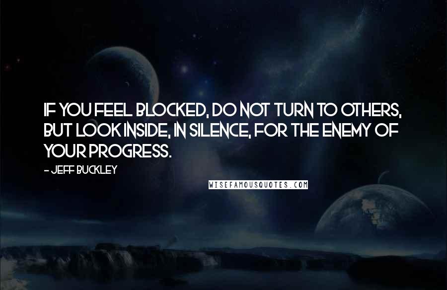 Jeff Buckley Quotes: If you feel blocked, do not turn to others, but look inside, in silence, for the enemy of your progress.