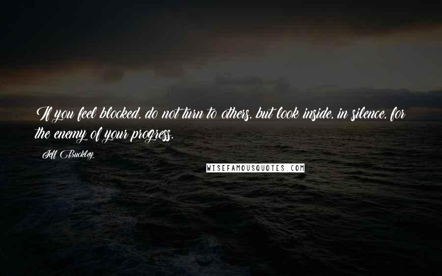 Jeff Buckley Quotes: If you feel blocked, do not turn to others, but look inside, in silence, for the enemy of your progress.