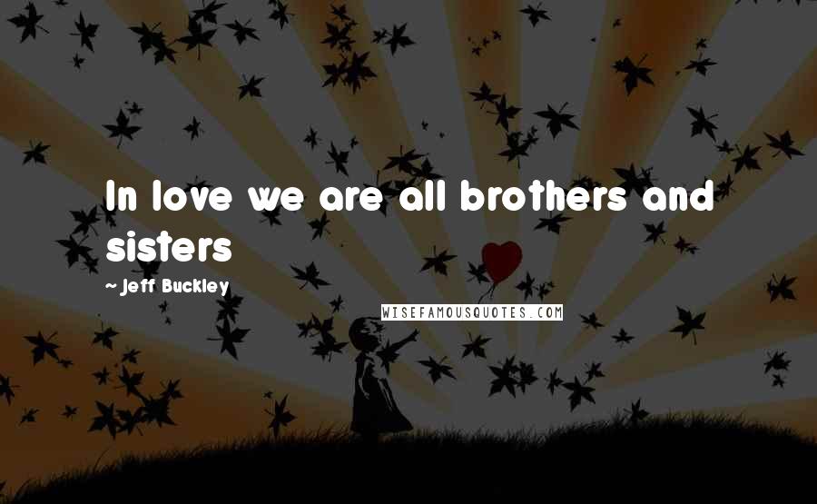 Jeff Buckley Quotes: In love we are all brothers and sisters