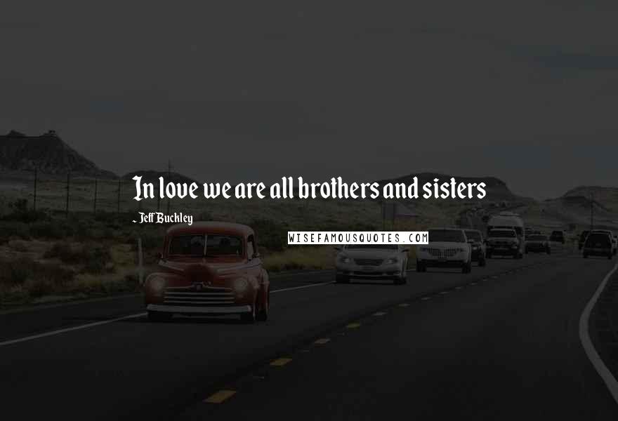 Jeff Buckley Quotes: In love we are all brothers and sisters