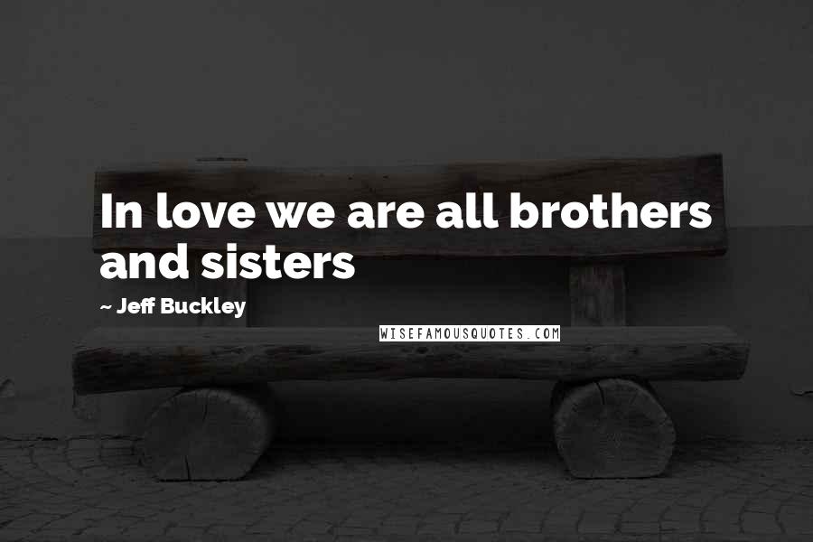 Jeff Buckley Quotes: In love we are all brothers and sisters