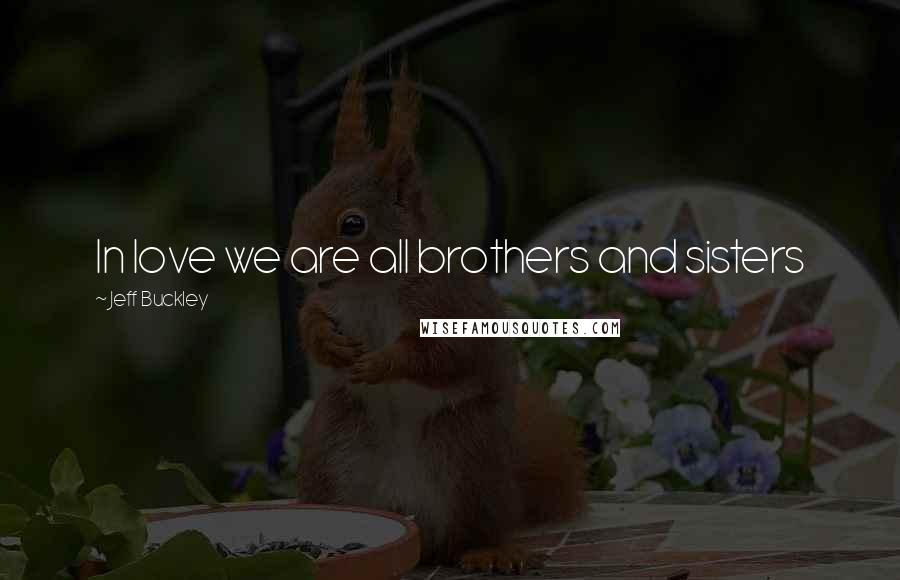 Jeff Buckley Quotes: In love we are all brothers and sisters