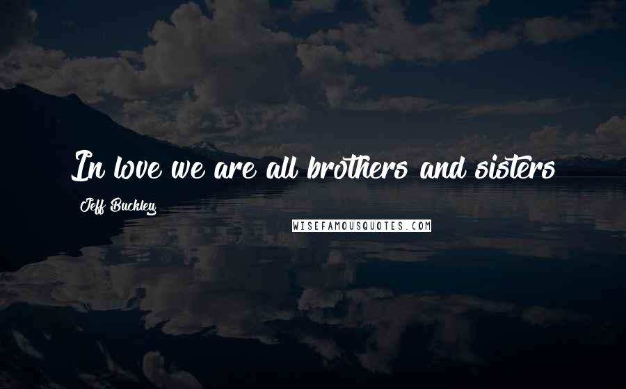 Jeff Buckley Quotes: In love we are all brothers and sisters