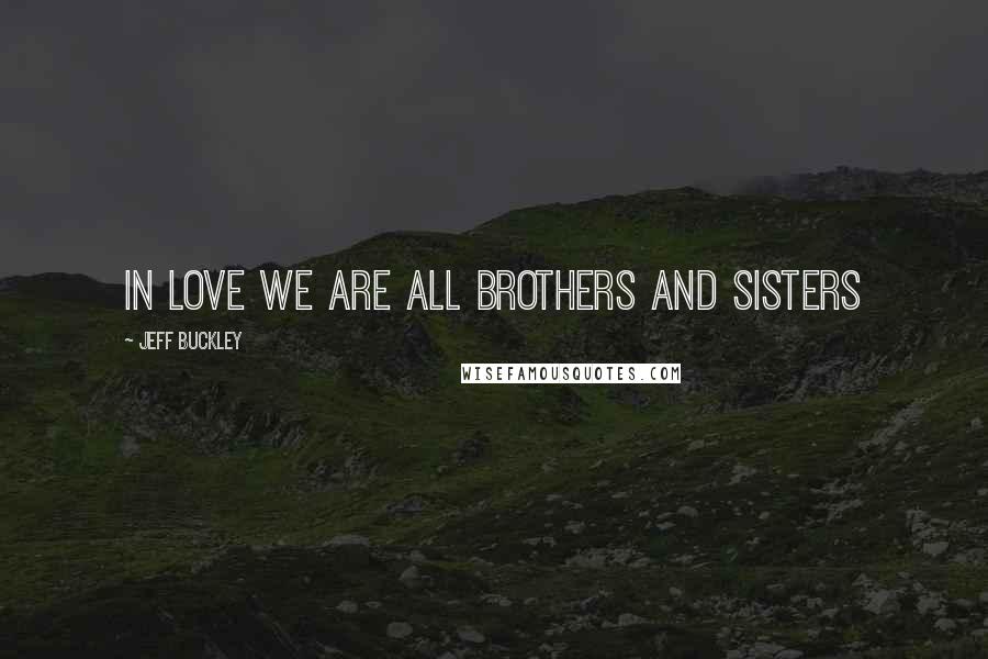 Jeff Buckley Quotes: In love we are all brothers and sisters