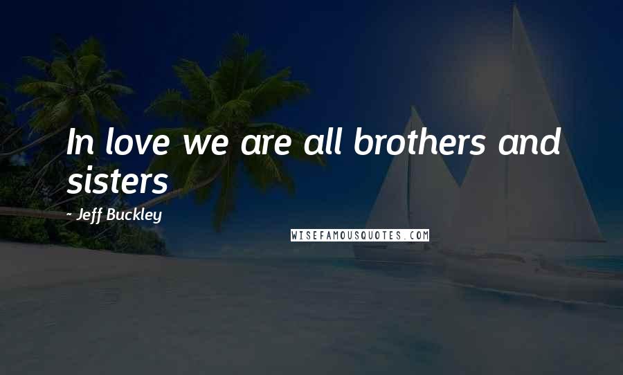 Jeff Buckley Quotes: In love we are all brothers and sisters