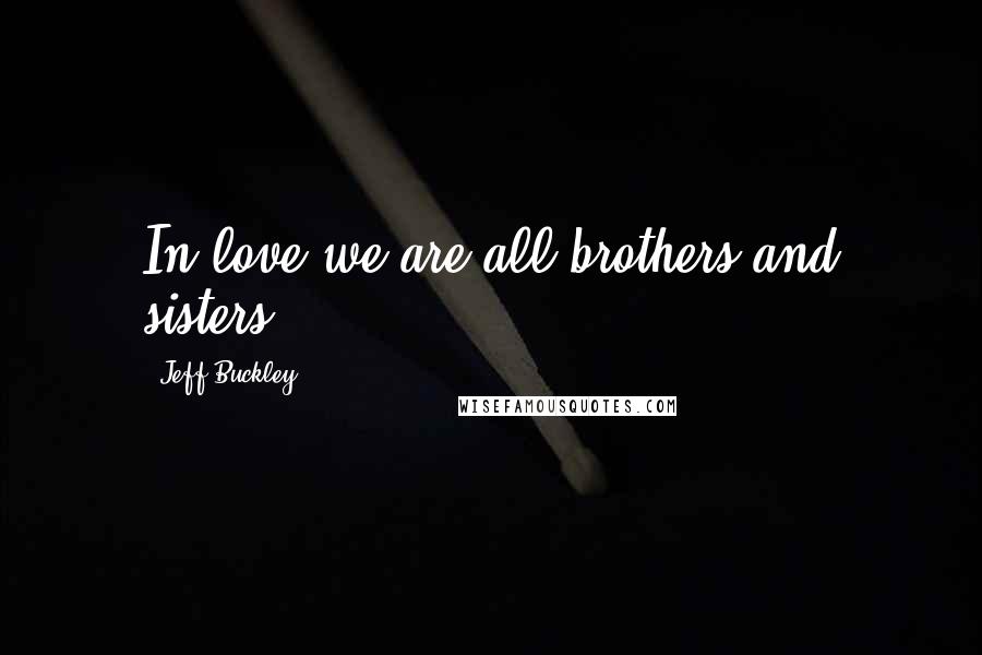 Jeff Buckley Quotes: In love we are all brothers and sisters