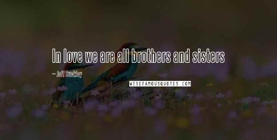 Jeff Buckley Quotes: In love we are all brothers and sisters