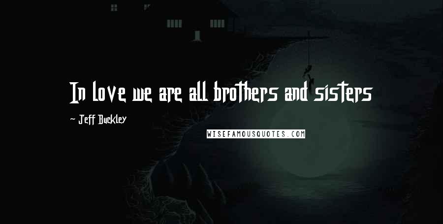 Jeff Buckley Quotes: In love we are all brothers and sisters