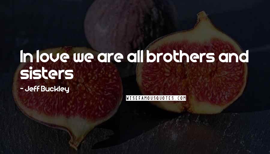 Jeff Buckley Quotes: In love we are all brothers and sisters