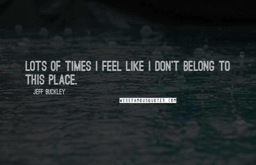 Jeff Buckley Quotes: Lots of times I feel like I don't belong to this place.