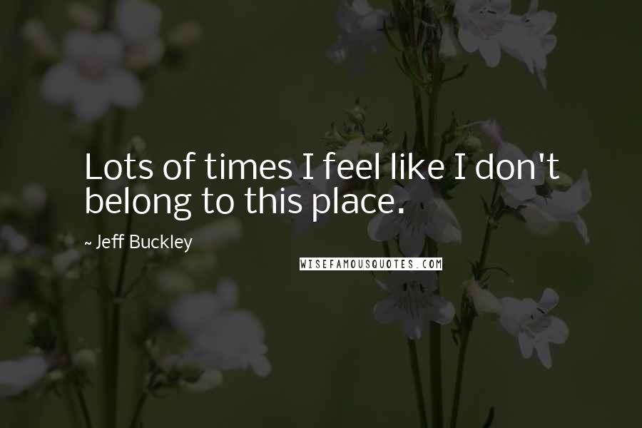 Jeff Buckley Quotes: Lots of times I feel like I don't belong to this place.