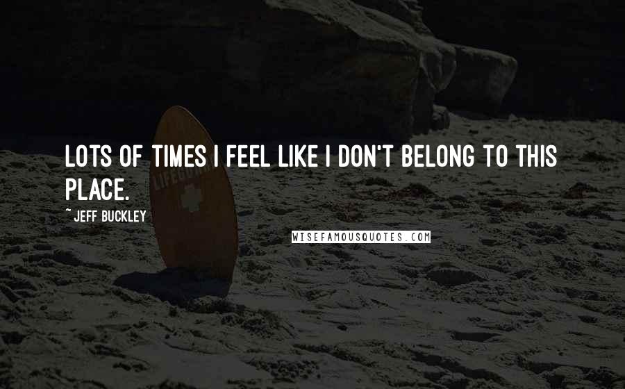 Jeff Buckley Quotes: Lots of times I feel like I don't belong to this place.