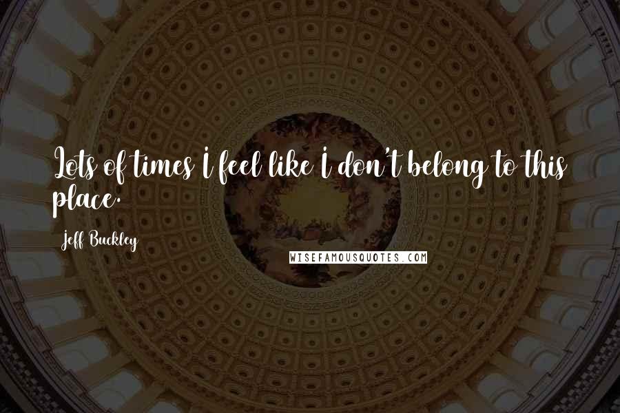 Jeff Buckley Quotes: Lots of times I feel like I don't belong to this place.