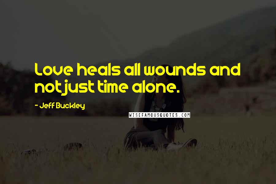 Jeff Buckley Quotes: Love heals all wounds and not just time alone.
