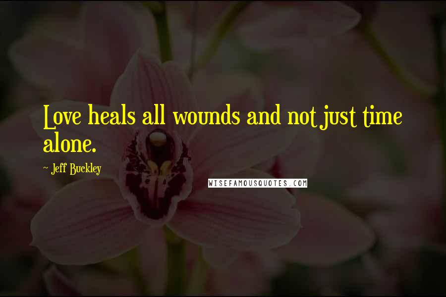 Jeff Buckley Quotes: Love heals all wounds and not just time alone.