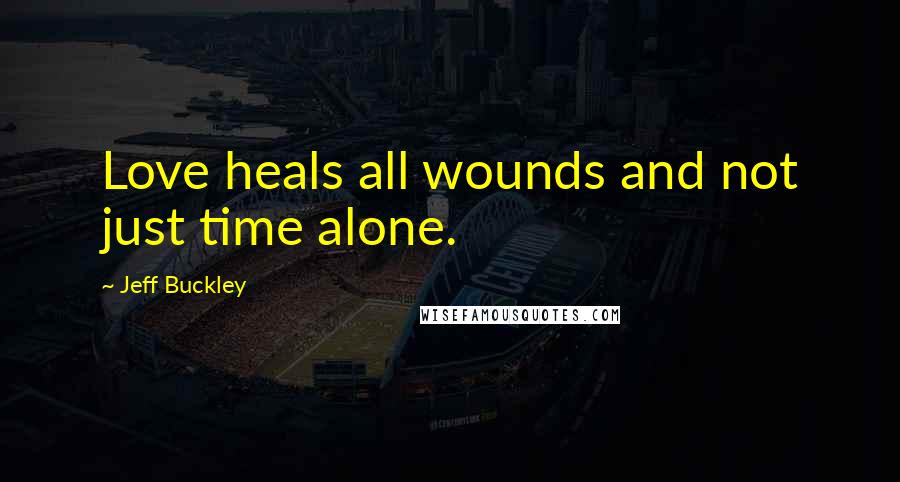 Jeff Buckley Quotes: Love heals all wounds and not just time alone.