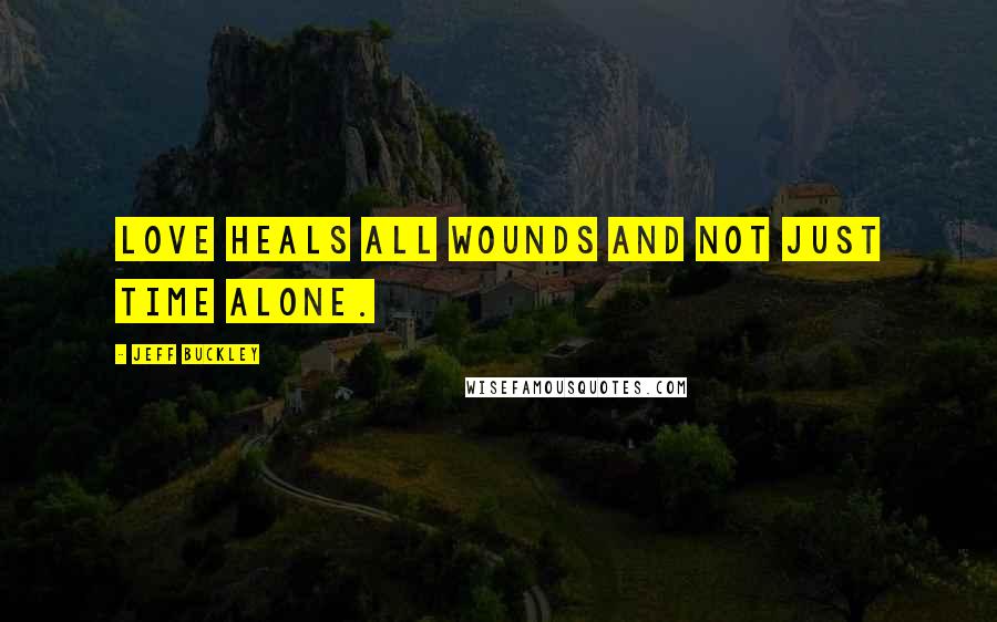 Jeff Buckley Quotes: Love heals all wounds and not just time alone.