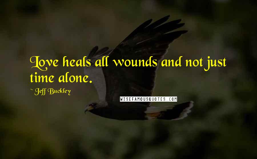 Jeff Buckley Quotes: Love heals all wounds and not just time alone.