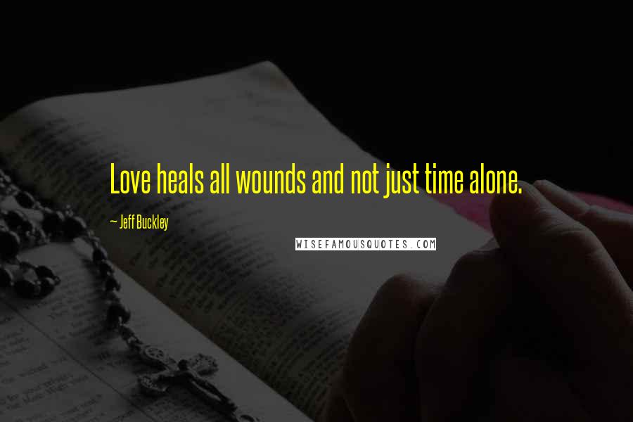 Jeff Buckley Quotes: Love heals all wounds and not just time alone.