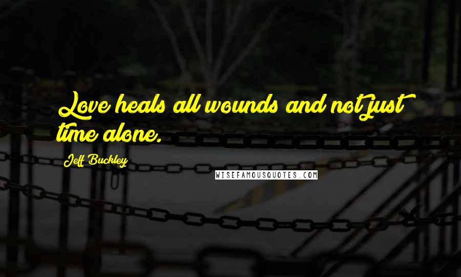 Jeff Buckley Quotes: Love heals all wounds and not just time alone.