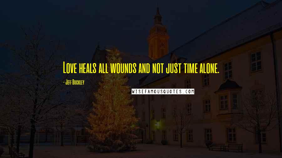 Jeff Buckley Quotes: Love heals all wounds and not just time alone.