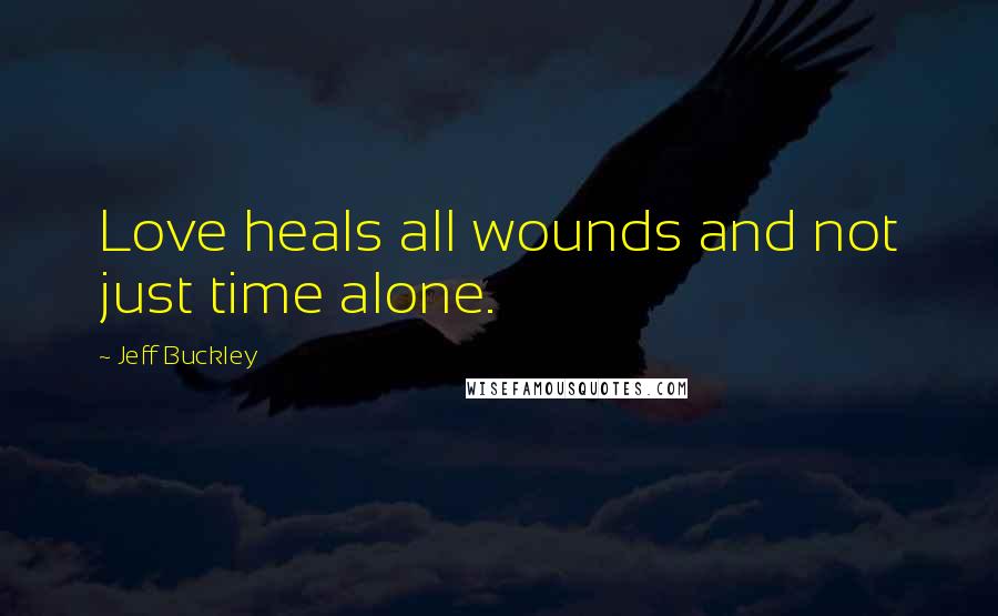 Jeff Buckley Quotes: Love heals all wounds and not just time alone.