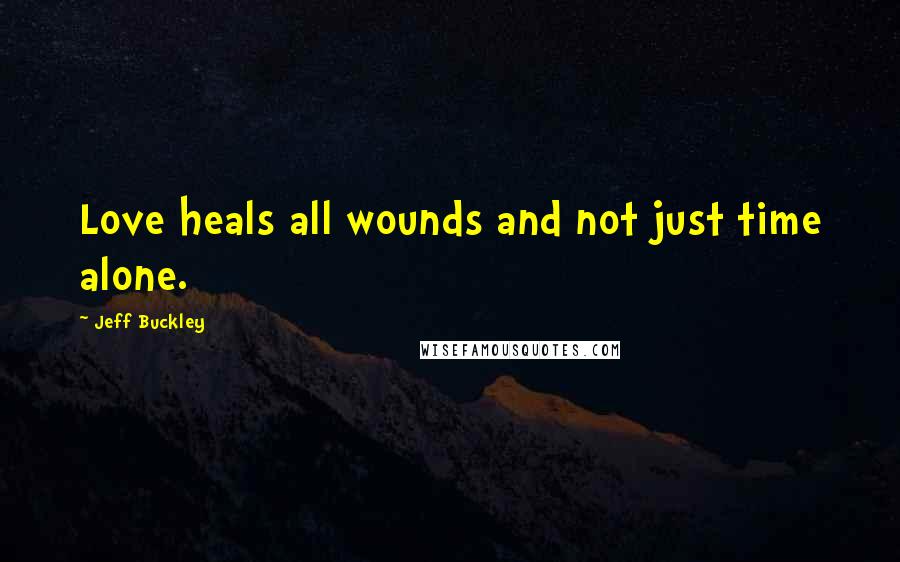 Jeff Buckley Quotes: Love heals all wounds and not just time alone.