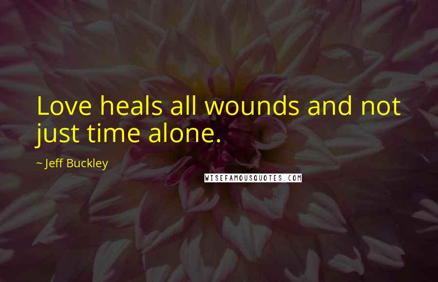 Jeff Buckley Quotes: Love heals all wounds and not just time alone.