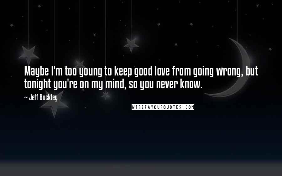 Jeff Buckley Quotes: Maybe I'm too young to keep good love from going wrong, but tonight you're on my mind, so you never know.