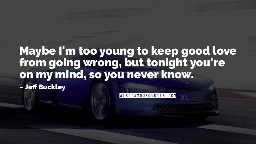 Jeff Buckley Quotes: Maybe I'm too young to keep good love from going wrong, but tonight you're on my mind, so you never know.