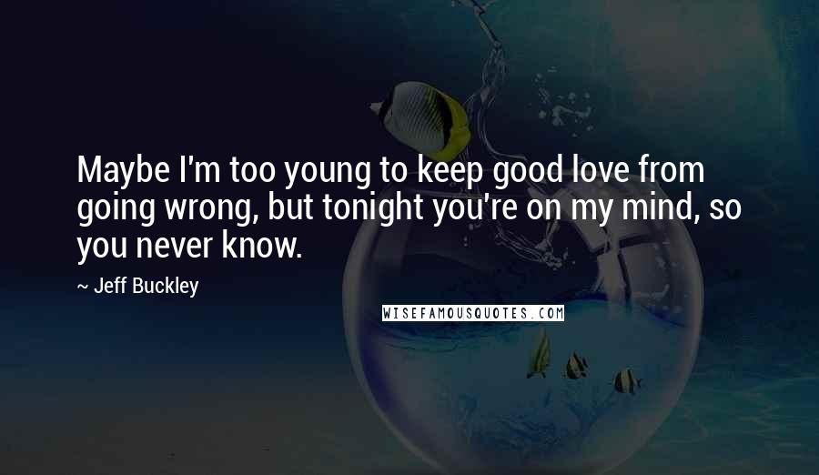 Jeff Buckley Quotes: Maybe I'm too young to keep good love from going wrong, but tonight you're on my mind, so you never know.