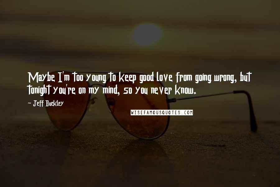 Jeff Buckley Quotes: Maybe I'm too young to keep good love from going wrong, but tonight you're on my mind, so you never know.