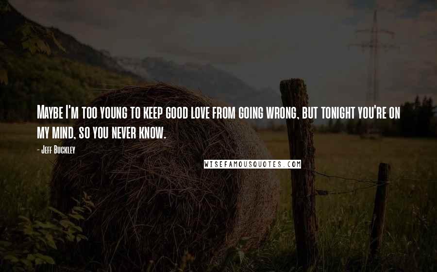 Jeff Buckley Quotes: Maybe I'm too young to keep good love from going wrong, but tonight you're on my mind, so you never know.