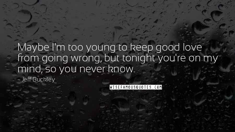 Jeff Buckley Quotes: Maybe I'm too young to keep good love from going wrong, but tonight you're on my mind, so you never know.