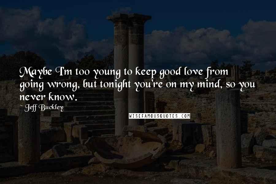 Jeff Buckley Quotes: Maybe I'm too young to keep good love from going wrong, but tonight you're on my mind, so you never know.