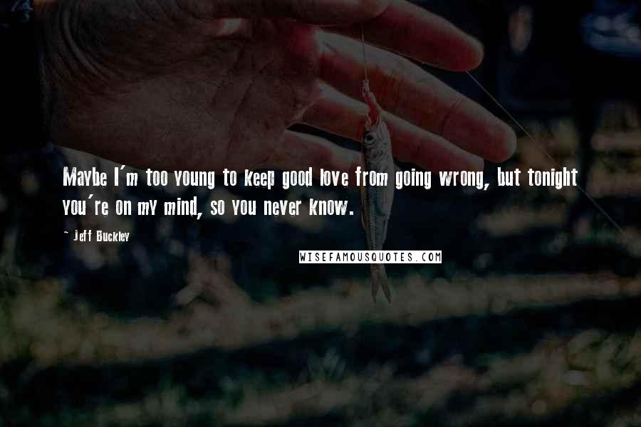 Jeff Buckley Quotes: Maybe I'm too young to keep good love from going wrong, but tonight you're on my mind, so you never know.