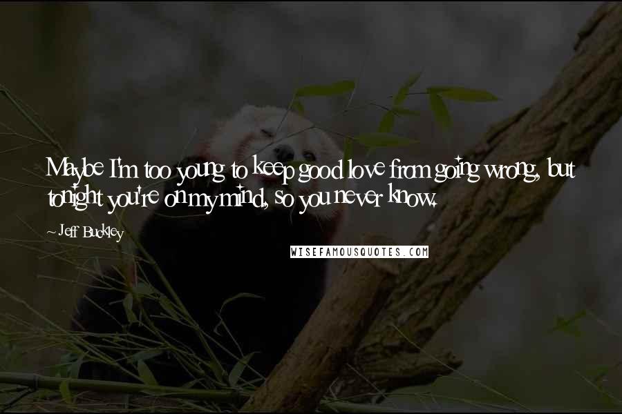 Jeff Buckley Quotes: Maybe I'm too young to keep good love from going wrong, but tonight you're on my mind, so you never know.