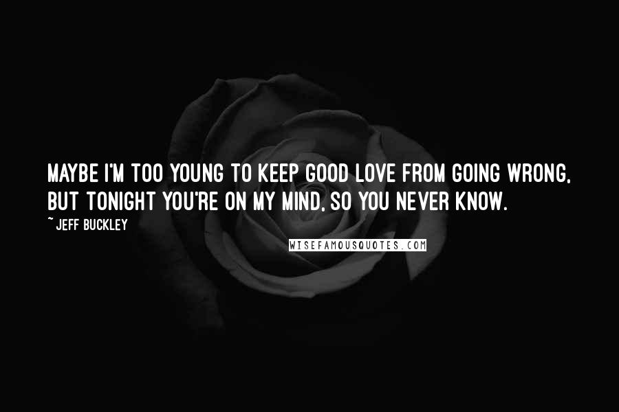 Jeff Buckley Quotes: Maybe I'm too young to keep good love from going wrong, but tonight you're on my mind, so you never know.