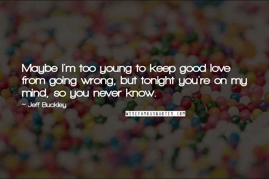 Jeff Buckley Quotes: Maybe I'm too young to keep good love from going wrong, but tonight you're on my mind, so you never know.