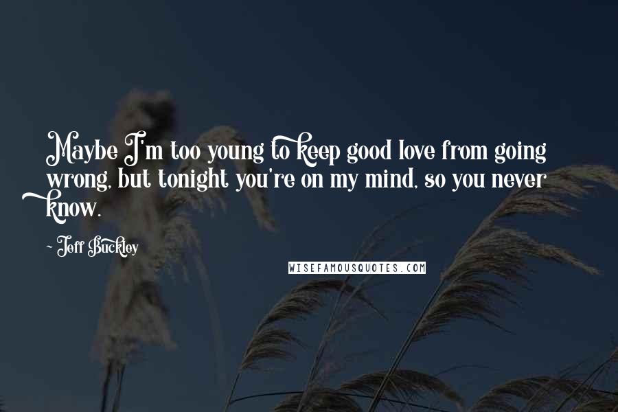 Jeff Buckley Quotes: Maybe I'm too young to keep good love from going wrong, but tonight you're on my mind, so you never know.