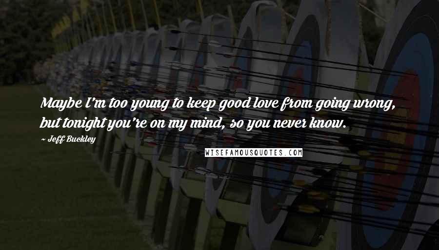 Jeff Buckley Quotes: Maybe I'm too young to keep good love from going wrong, but tonight you're on my mind, so you never know.