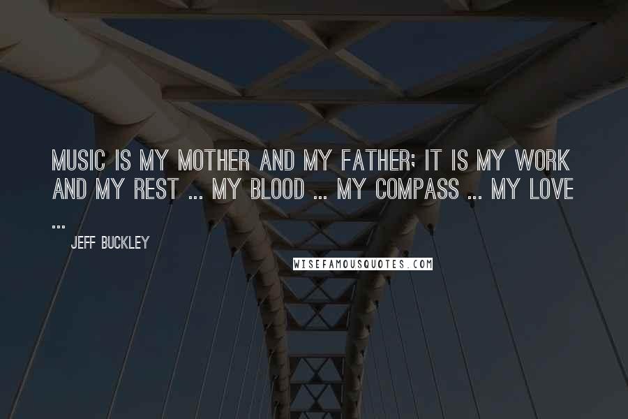 Jeff Buckley Quotes: Music is my mother and my father; it is my work and my rest ... my blood ... my compass ... my love ...