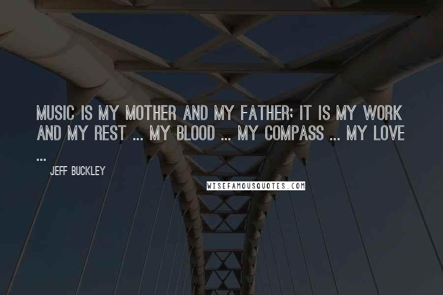 Jeff Buckley Quotes: Music is my mother and my father; it is my work and my rest ... my blood ... my compass ... my love ...