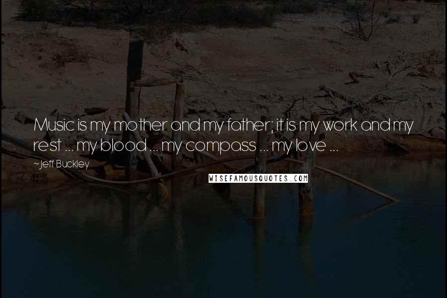 Jeff Buckley Quotes: Music is my mother and my father; it is my work and my rest ... my blood ... my compass ... my love ...