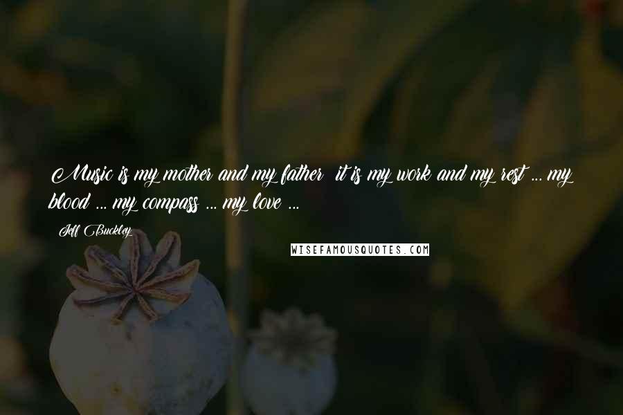 Jeff Buckley Quotes: Music is my mother and my father; it is my work and my rest ... my blood ... my compass ... my love ...