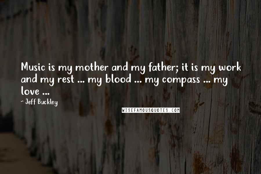 Jeff Buckley Quotes: Music is my mother and my father; it is my work and my rest ... my blood ... my compass ... my love ...
