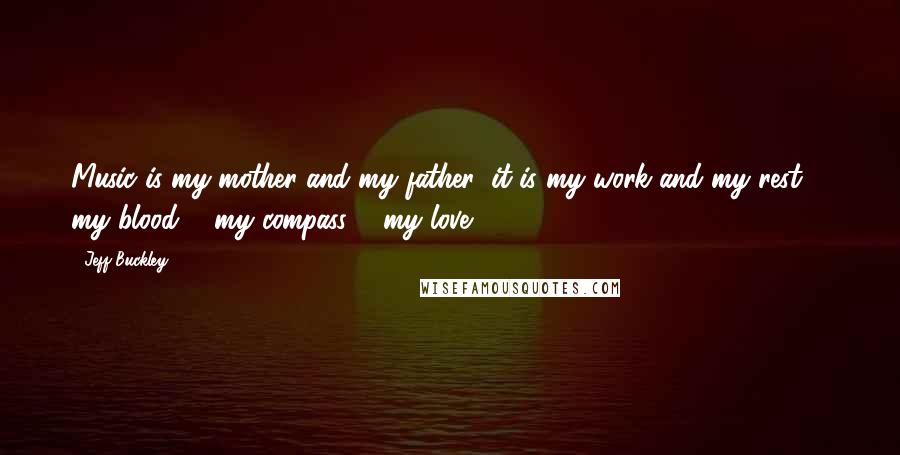 Jeff Buckley Quotes: Music is my mother and my father; it is my work and my rest ... my blood ... my compass ... my love ...