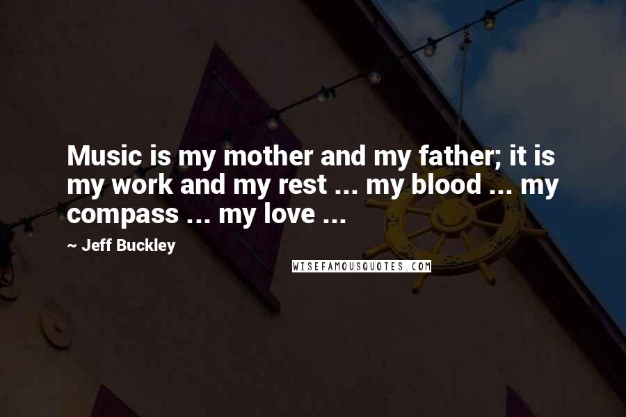 Jeff Buckley Quotes: Music is my mother and my father; it is my work and my rest ... my blood ... my compass ... my love ...