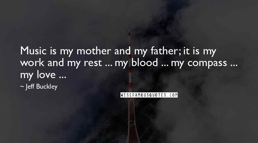 Jeff Buckley Quotes: Music is my mother and my father; it is my work and my rest ... my blood ... my compass ... my love ...